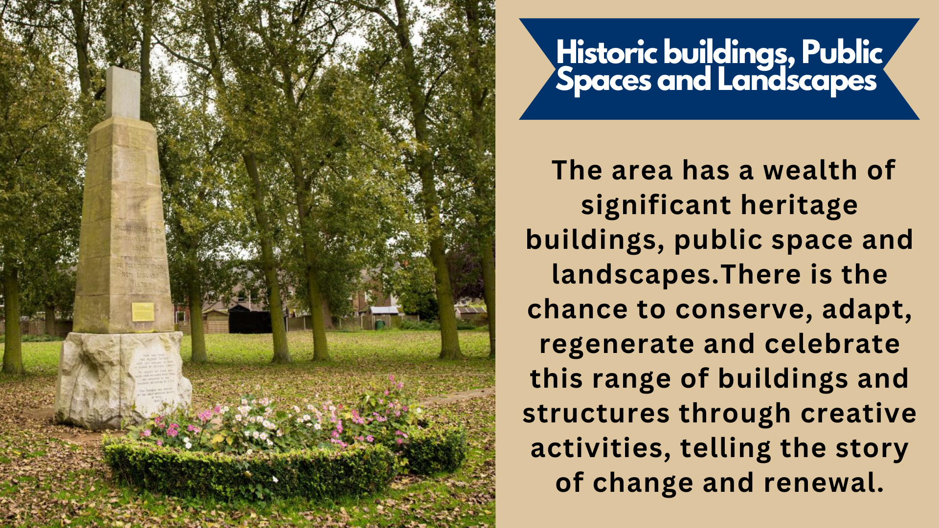 Historic buildings, Public Spaces and Landscapes. The area has a wealth of significant heritage buildings, public space and landscapes.There is the chance to conserve, adapt, regenerate and celebrate this range of buildings and structures through creative activities, telling the story of change and renewal.