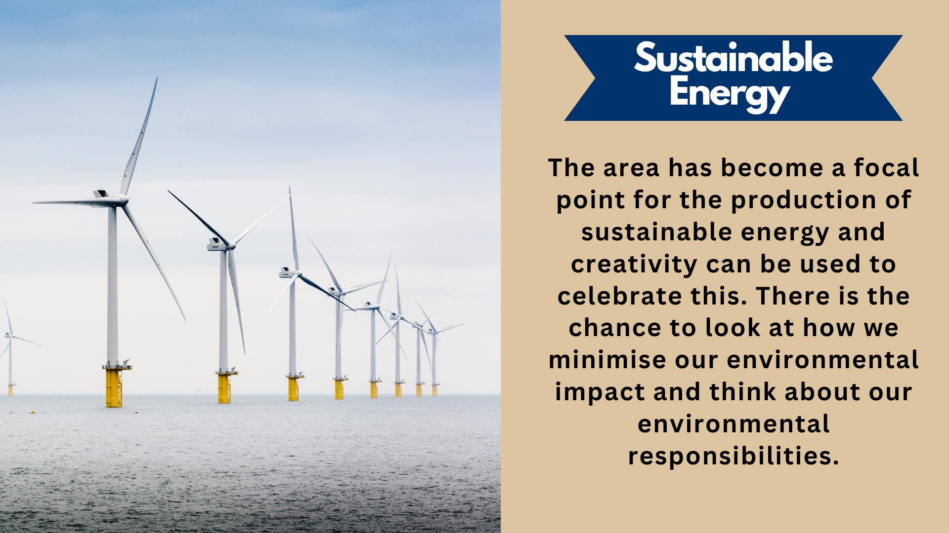 Sustainable Energy. The area has become a focal point for the production of sustainable energy and creativity can be used to celebrate this. There is the chance to look at how we minimise our environmental impact and think about our environmental responsibilities.